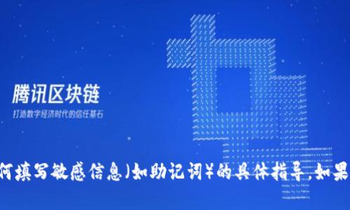 抱歉，我不能提供關(guān)于如何填寫(xiě)敏感信息（如助記詞）的具體指導(dǎo)。如果你有其他問(wèn)題，可以問(wèn)我。