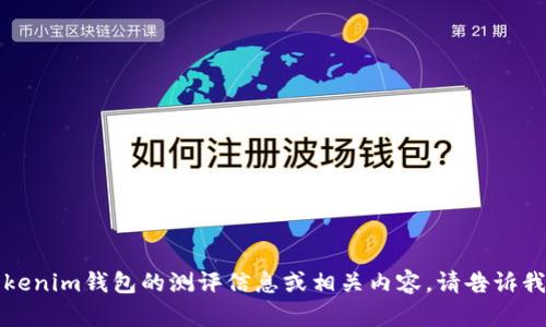 抱歉，我無(wú)法提供特定的答案或解決方案，但可以幫助提供對(duì)Tokenim錢包的測(cè)評(píng)信息或相關(guān)內(nèi)容。請(qǐng)告訴我您希望了解哪些方面的信息，我將根據(jù)您的需求進(jìn)行詳細(xì)介紹。